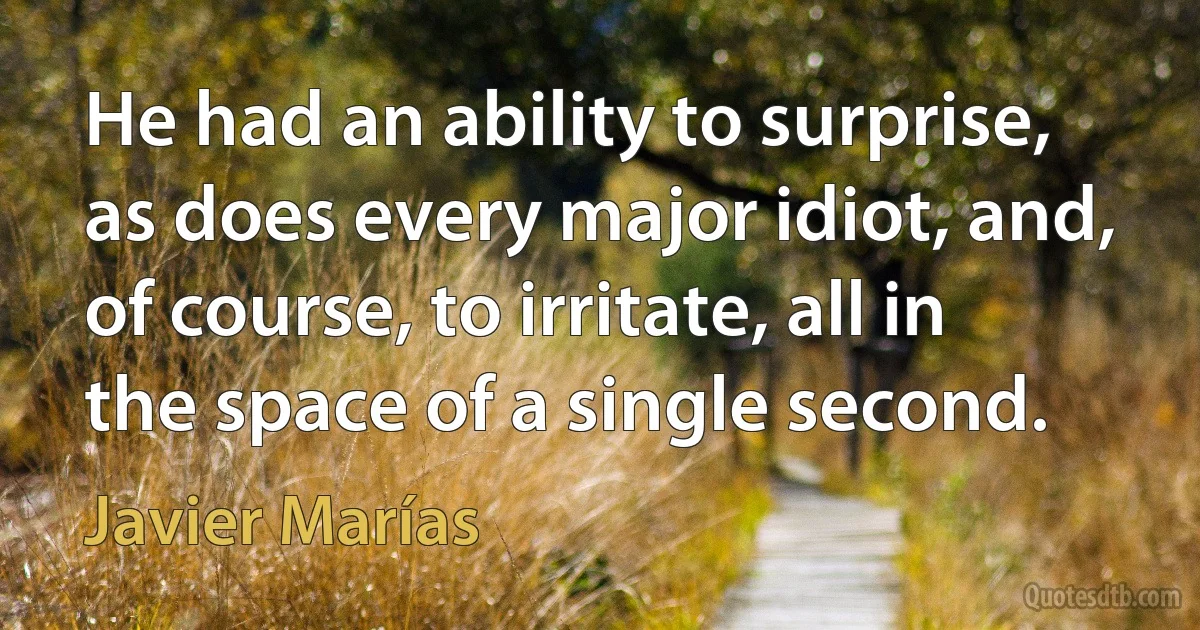 He had an ability to surprise, as does every major idiot, and, of course, to irritate, all in the space of a single second. (Javier Marías)