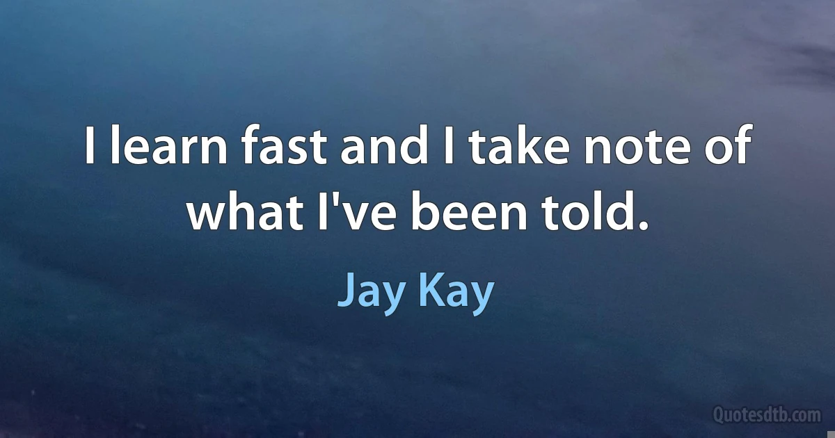 I learn fast and I take note of what I've been told. (Jay Kay)