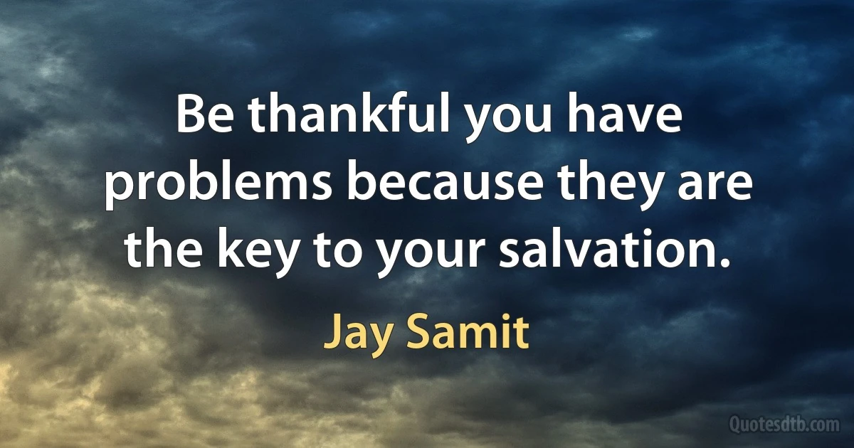 Be thankful you have problems because they are the key to your salvation. (Jay Samit)