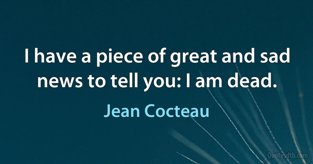 I have a piece of great and sad news to tell you: I am dead. (Jean Cocteau)