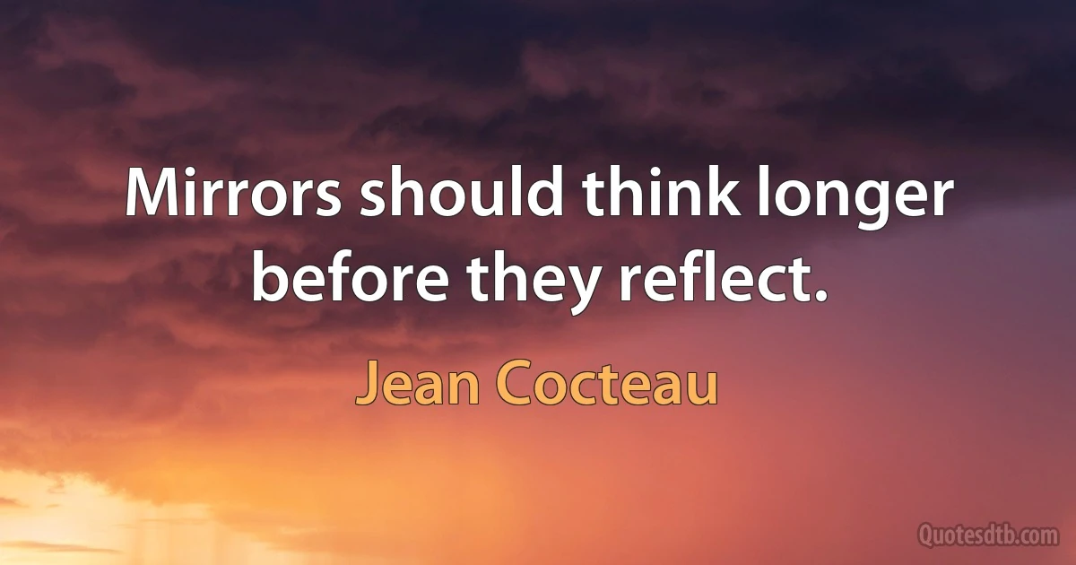 Mirrors should think longer before they reflect. (Jean Cocteau)