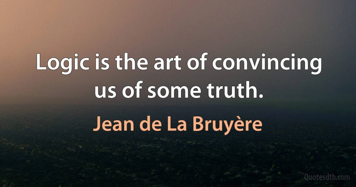 Logic is the art of convincing us of some truth. (Jean de La Bruyère)