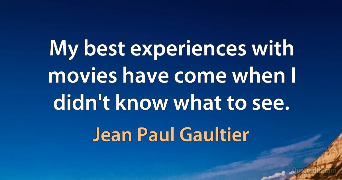 My best experiences with movies have come when I didn't know what to see. (Jean Paul Gaultier)