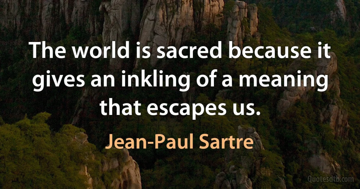 The world is sacred because it gives an inkling of a meaning that escapes us. (Jean-Paul Sartre)