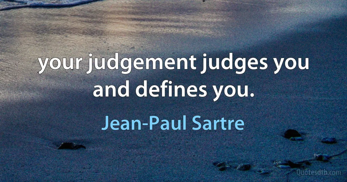 your judgement judges you and defines you. (Jean-Paul Sartre)