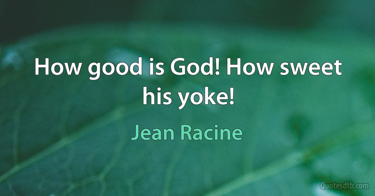 How good is God! How sweet his yoke! (Jean Racine)