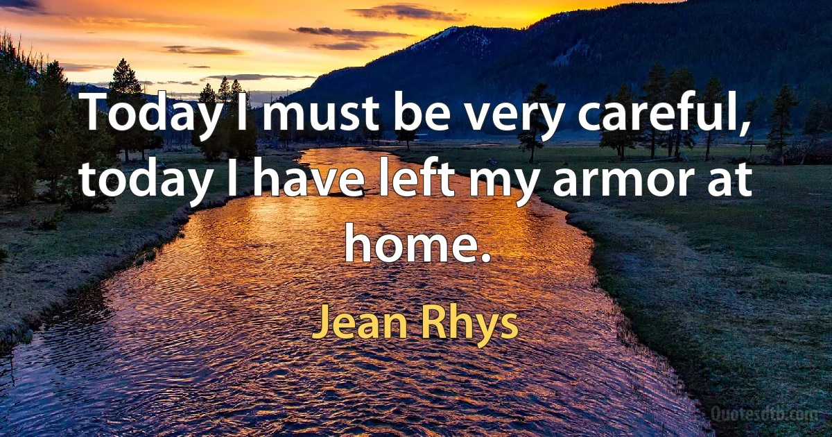 Today I must be very careful, today I have left my armor at home. (Jean Rhys)