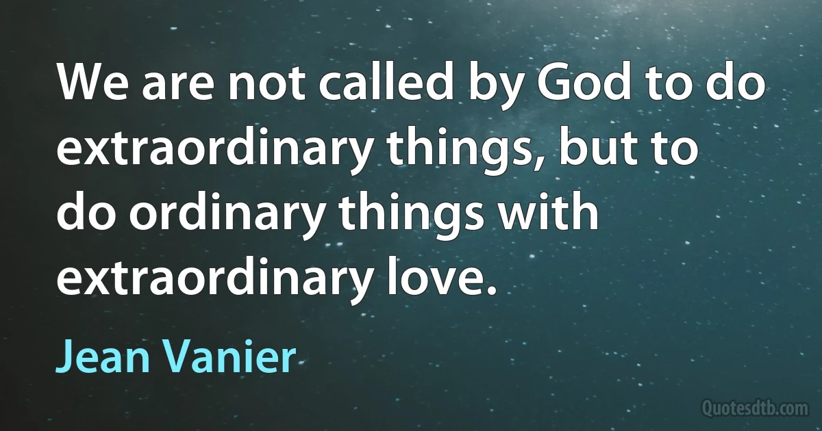 We are not called by God to do extraordinary things, but to do ordinary things with extraordinary love. (Jean Vanier)