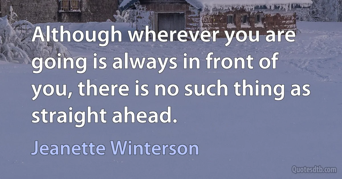 Although wherever you are going is always in front of you, there is no such thing as straight ahead. (Jeanette Winterson)