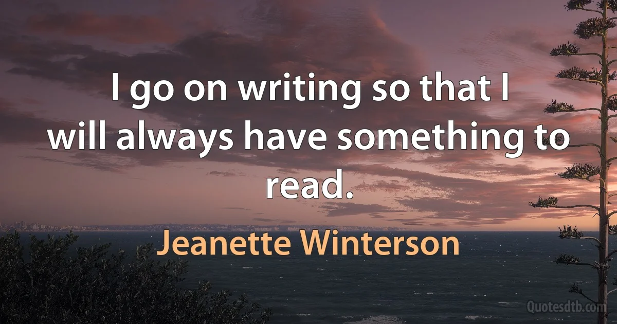 I go on writing so that I will always have something to read. (Jeanette Winterson)