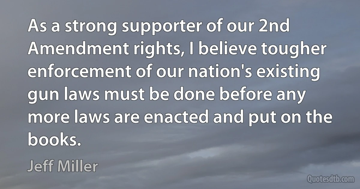 As a strong supporter of our 2nd Amendment rights, I believe tougher enforcement of our nation's existing gun laws must be done before any more laws are enacted and put on the books. (Jeff Miller)