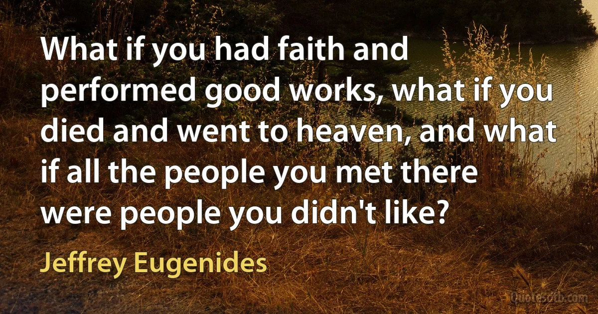 What if you had faith and performed good works, what if you died and went to heaven, and what if all the people you met there were people you didn't like? (Jeffrey Eugenides)