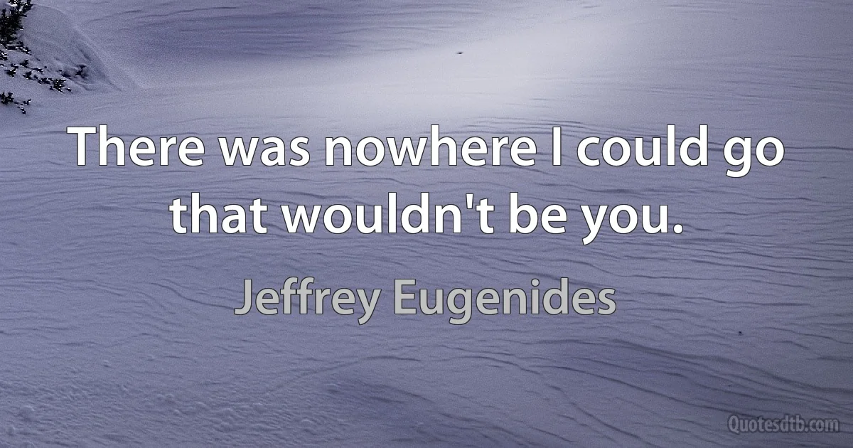 There was nowhere I could go that wouldn't be you. (Jeffrey Eugenides)