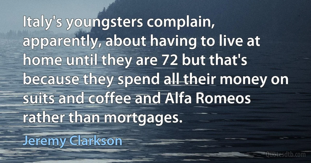 Italy's youngsters complain, apparently, about having to live at home until they are 72 but that's because they spend all their money on suits and coffee and Alfa Romeos rather than mortgages. (Jeremy Clarkson)