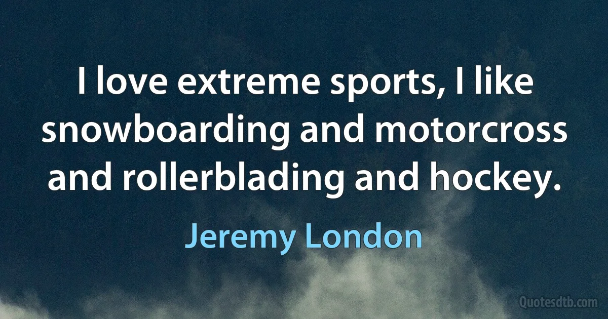 I love extreme sports, I like snowboarding and motorcross and rollerblading and hockey. (Jeremy London)