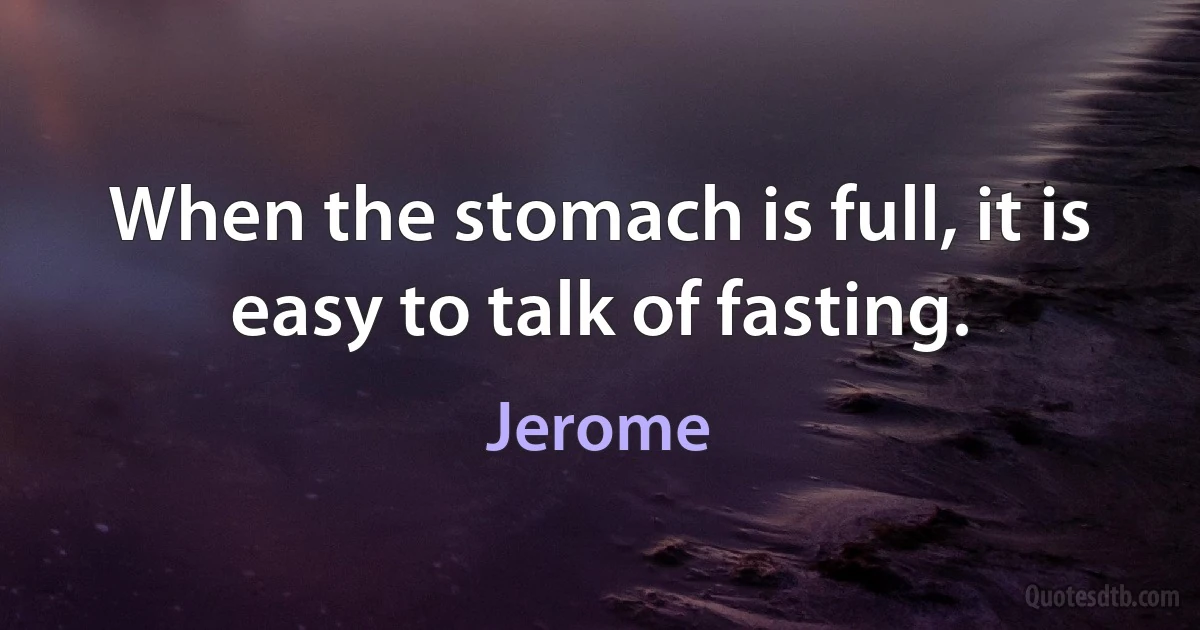 When the stomach is full, it is easy to talk of fasting. (Jerome)