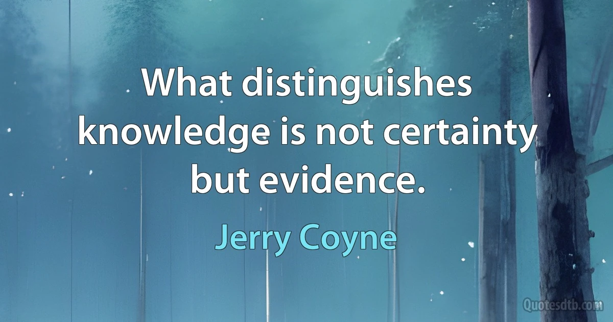 What distinguishes knowledge is not certainty but evidence. (Jerry Coyne)