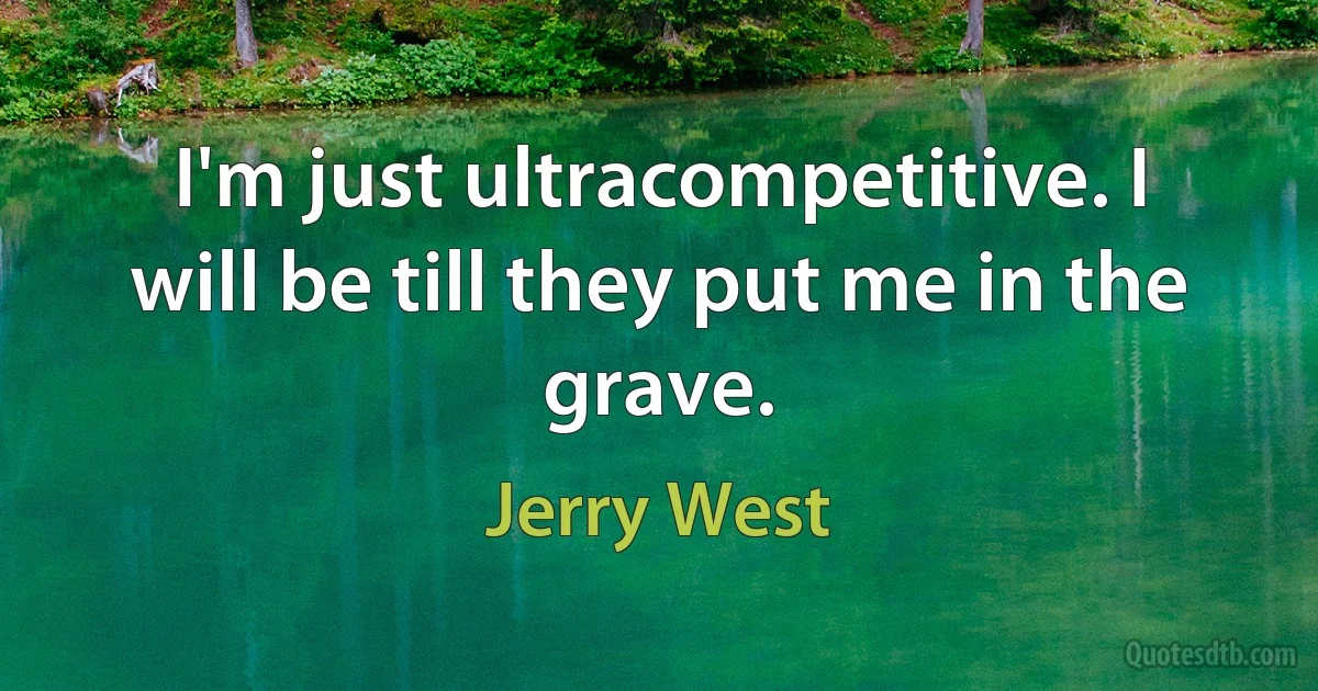 I'm just ultracompetitive. I will be till they put me in the grave. (Jerry West)