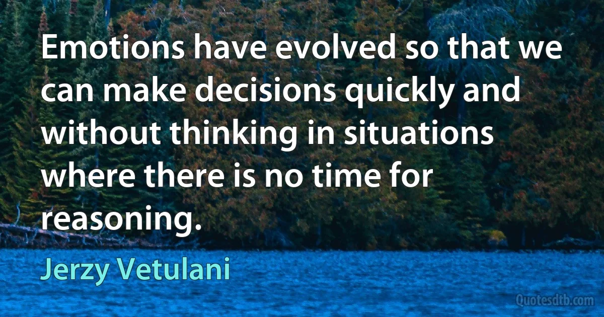 Emotions have evolved so that we can make decisions quickly and without thinking in situations where there is no time for reasoning. (Jerzy Vetulani)