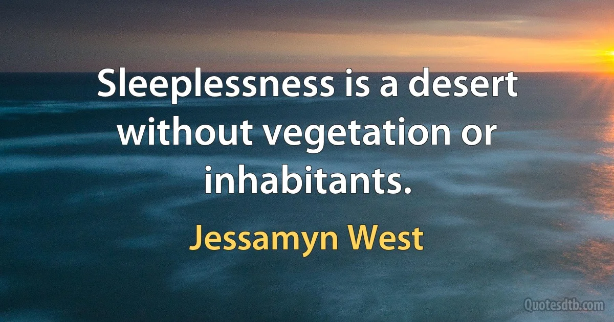 Sleeplessness is a desert without vegetation or inhabitants. (Jessamyn West)