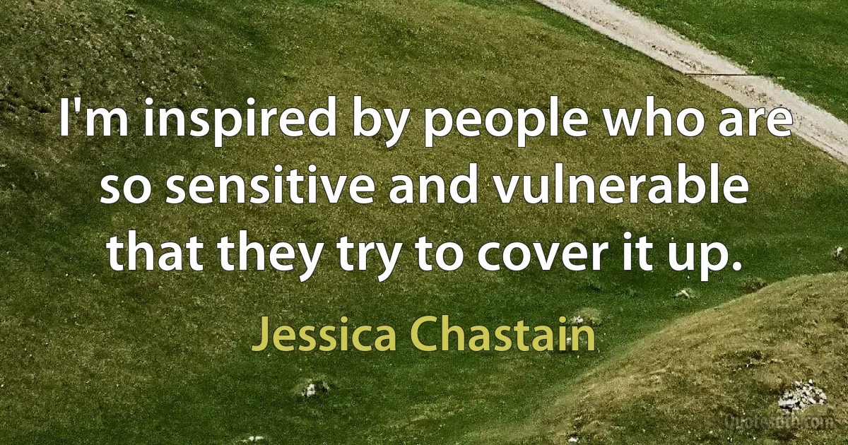 I'm inspired by people who are so sensitive and vulnerable that they try to cover it up. (Jessica Chastain)