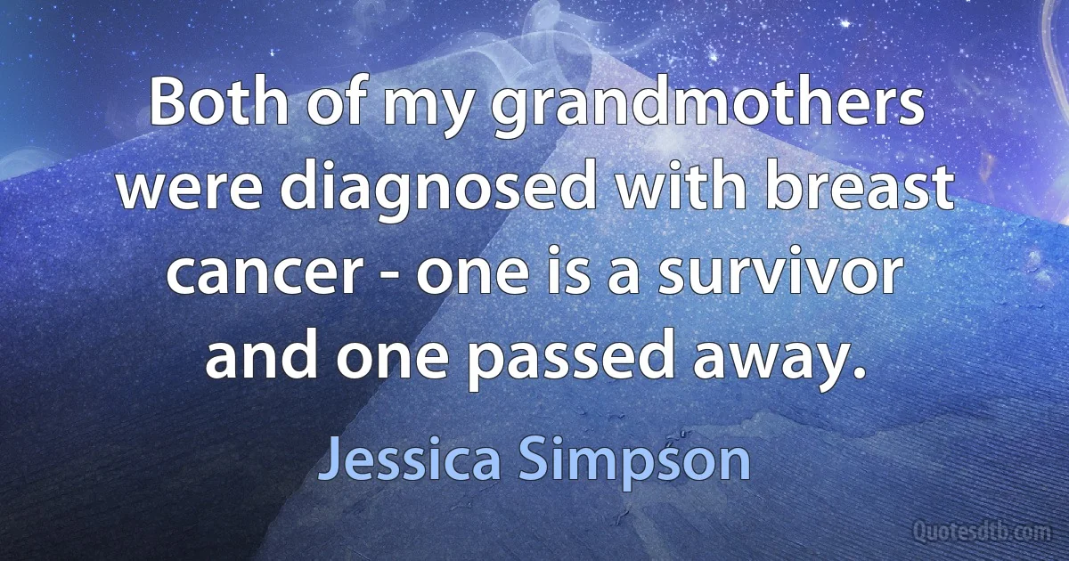 Both of my grandmothers were diagnosed with breast cancer - one is a survivor and one passed away. (Jessica Simpson)