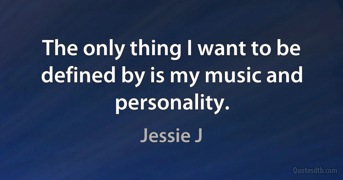 The only thing I want to be defined by is my music and personality. (Jessie J)