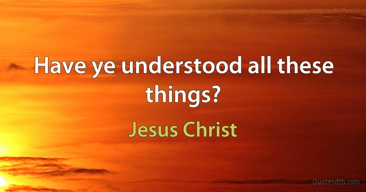 Have ye understood all these things? (Jesus Christ)