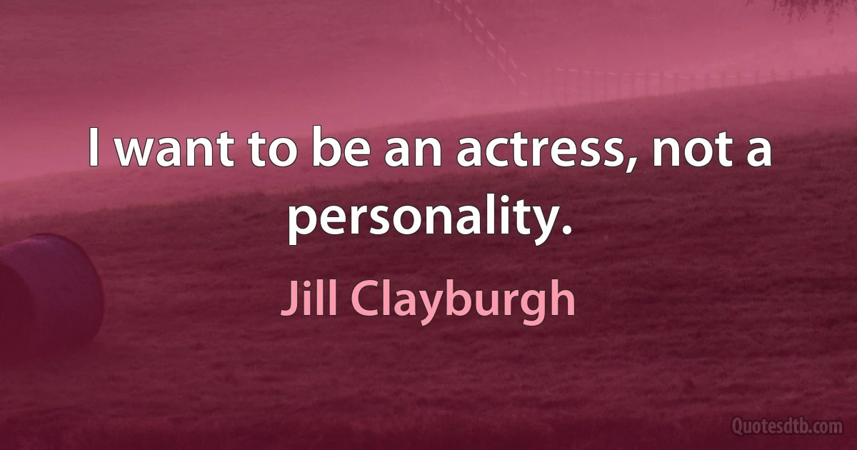 I want to be an actress, not a personality. (Jill Clayburgh)