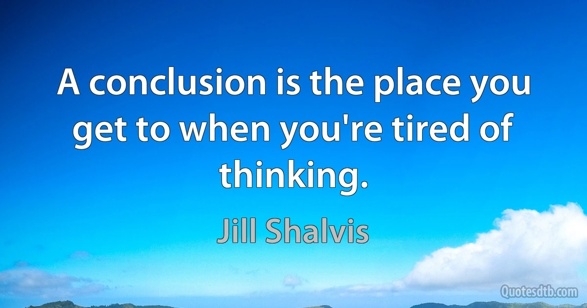 A conclusion is the place you get to when you're tired of thinking. (Jill Shalvis)