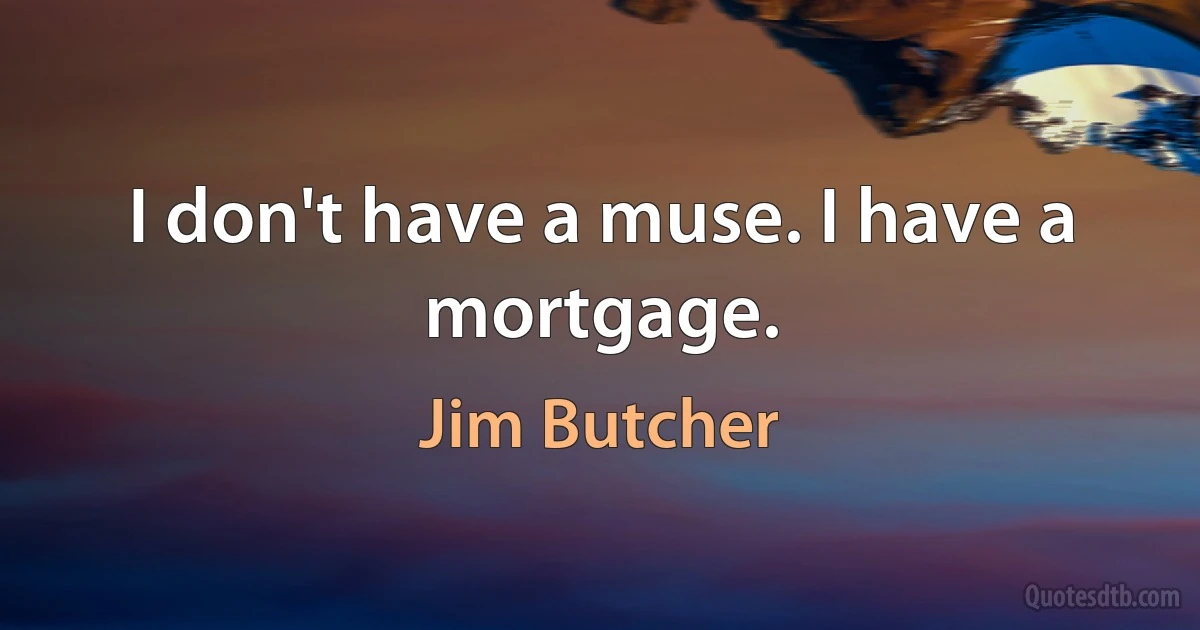 I don't have a muse. I have a mortgage. (Jim Butcher)