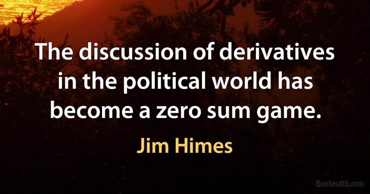 The discussion of derivatives in the political world has become a zero sum game. (Jim Himes)