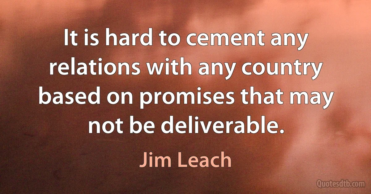 It is hard to cement any relations with any country based on promises that may not be deliverable. (Jim Leach)