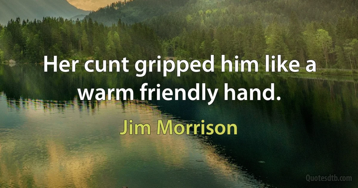 Her cunt gripped him like a warm friendly hand. (Jim Morrison)