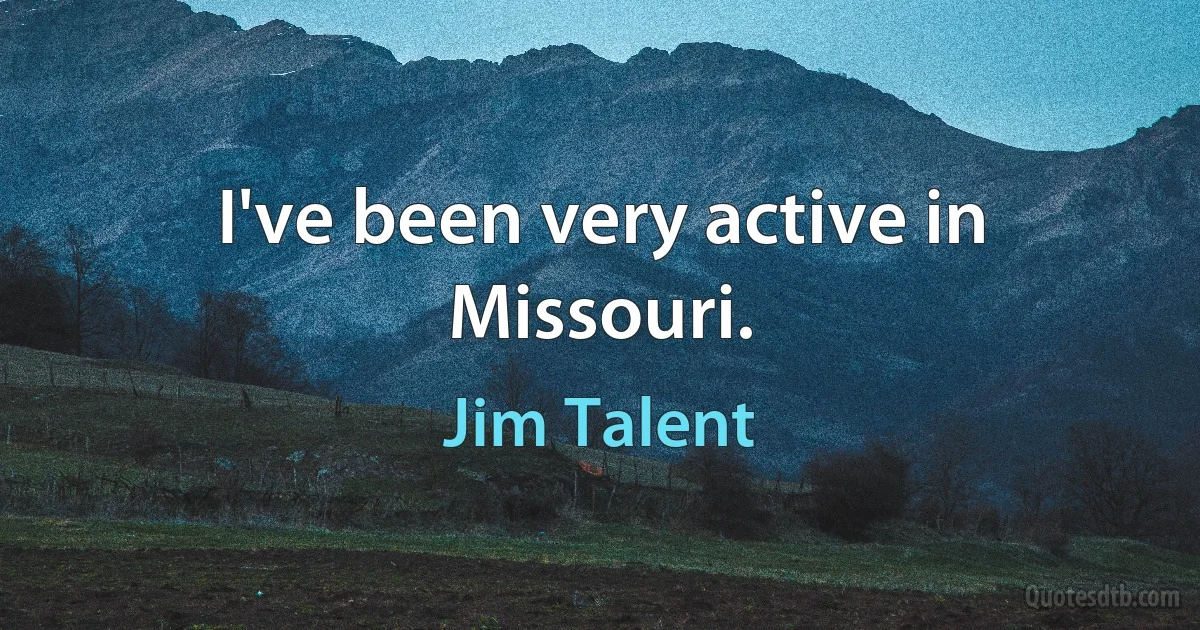 I've been very active in Missouri. (Jim Talent)