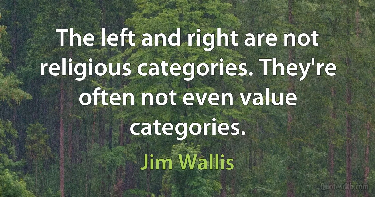 The left and right are not religious categories. They're often not even value categories. (Jim Wallis)