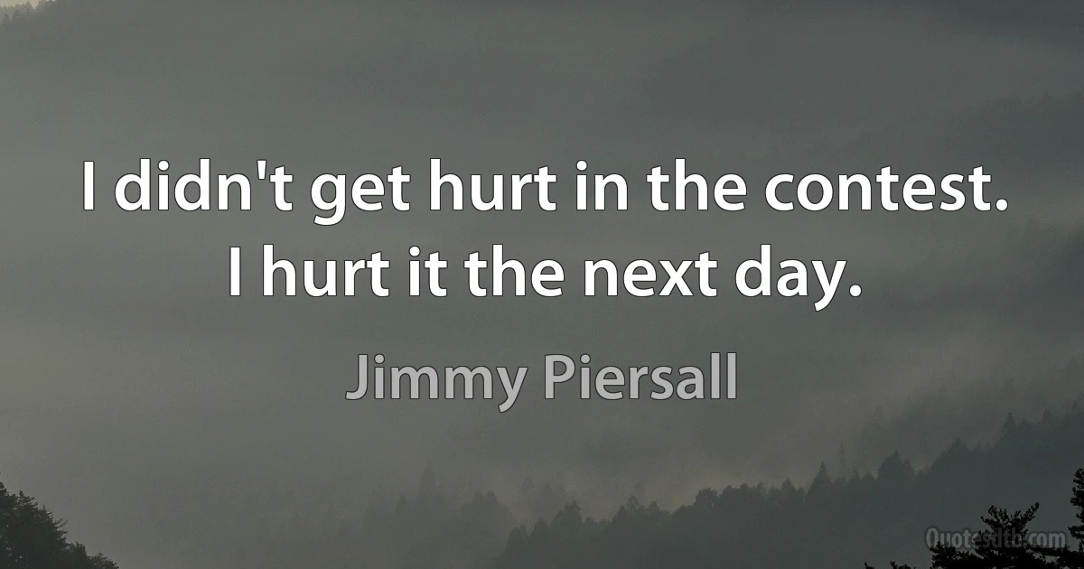 I didn't get hurt in the contest. I hurt it the next day. (Jimmy Piersall)