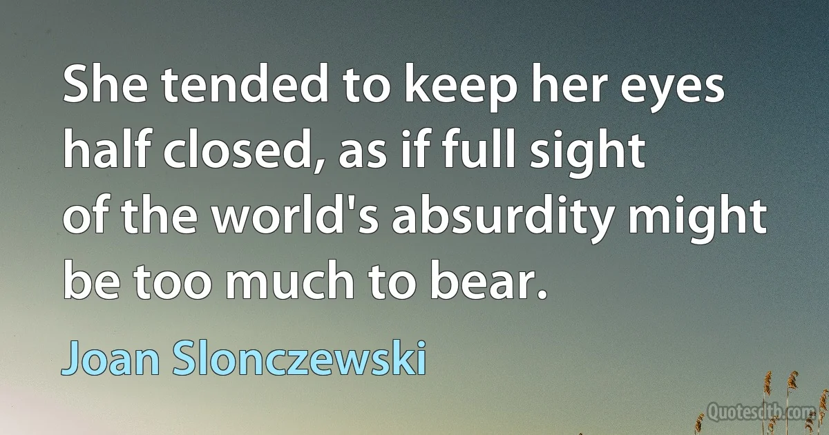 She tended to keep her eyes half closed, as if full sight of the world's absurdity might be too much to bear. (Joan Slonczewski)