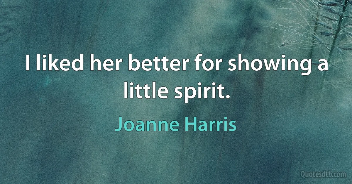 I liked her better for showing a little spirit. (Joanne Harris)