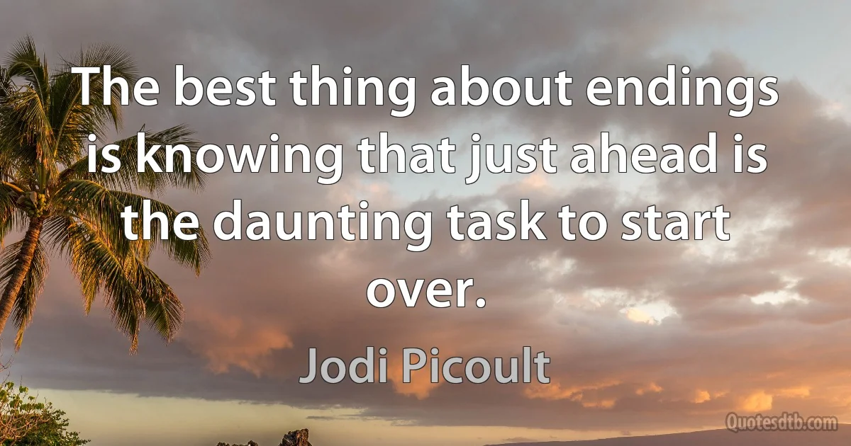 The best thing about endings is knowing that just ahead is the daunting task to start over. (Jodi Picoult)