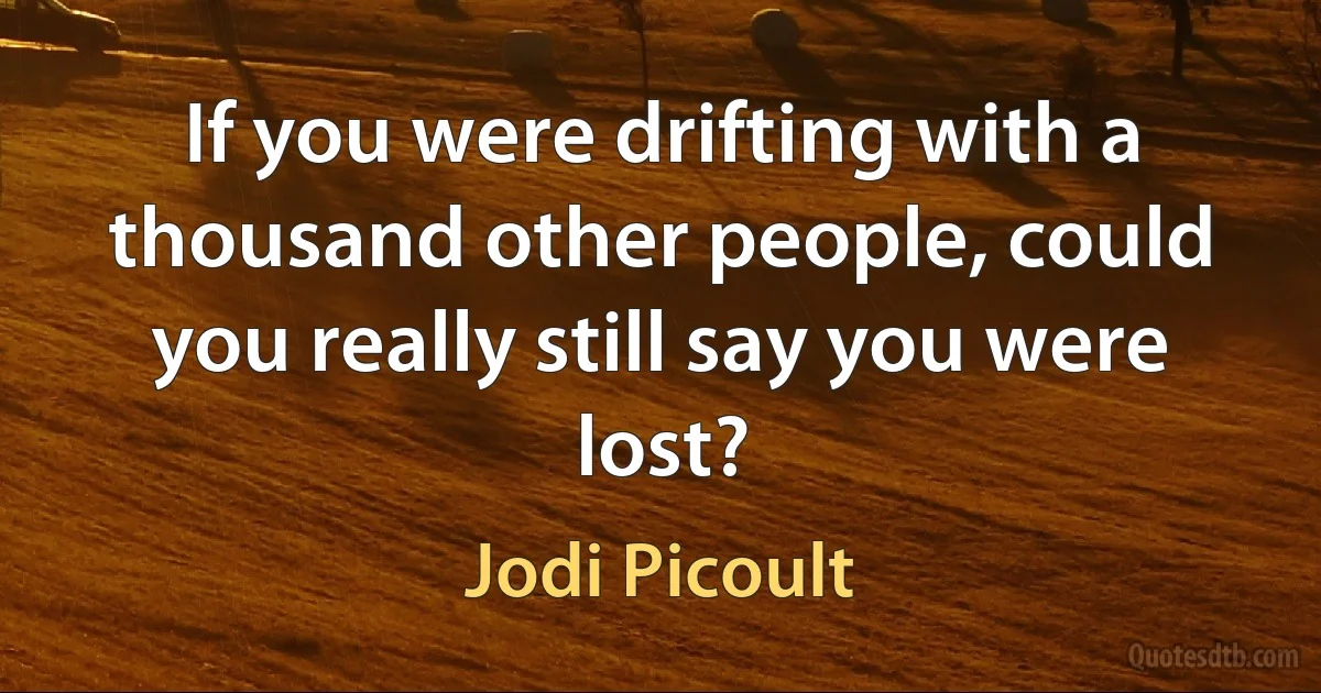 If you were drifting with a thousand other people, could you really still say you were lost? (Jodi Picoult)