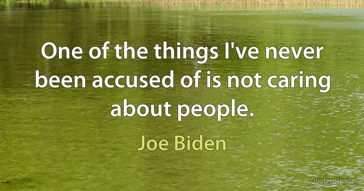 One of the things I've never been accused of is not caring about people. (Joe Biden)