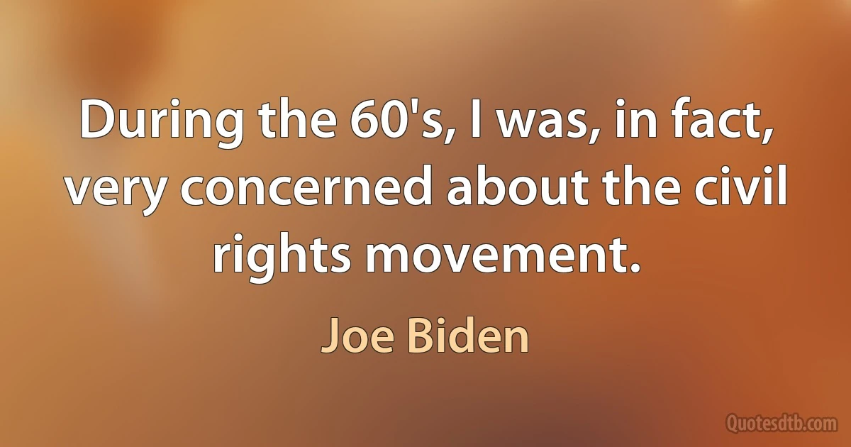 During the 60's, I was, in fact, very concerned about the civil rights movement. (Joe Biden)