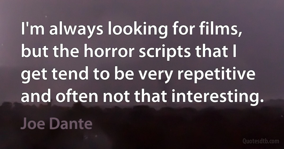 I'm always looking for films, but the horror scripts that I get tend to be very repetitive and often not that interesting. (Joe Dante)