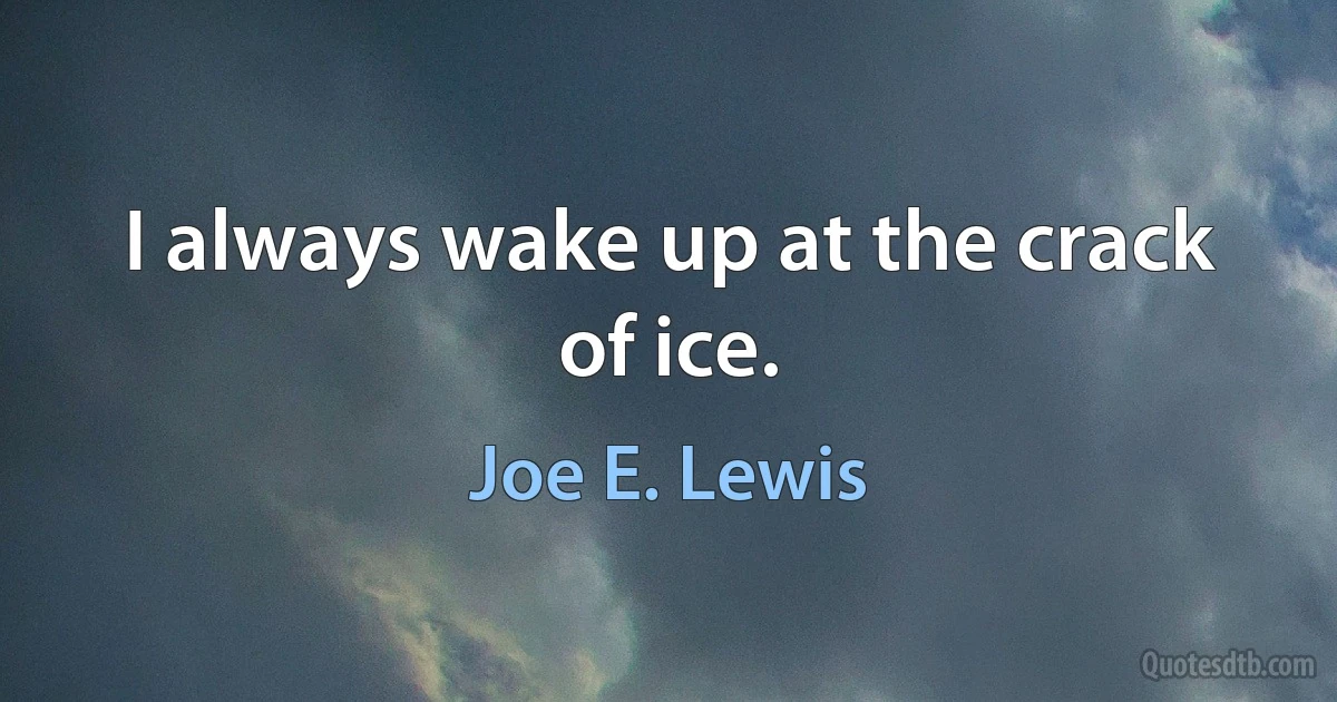 I always wake up at the crack of ice. (Joe E. Lewis)