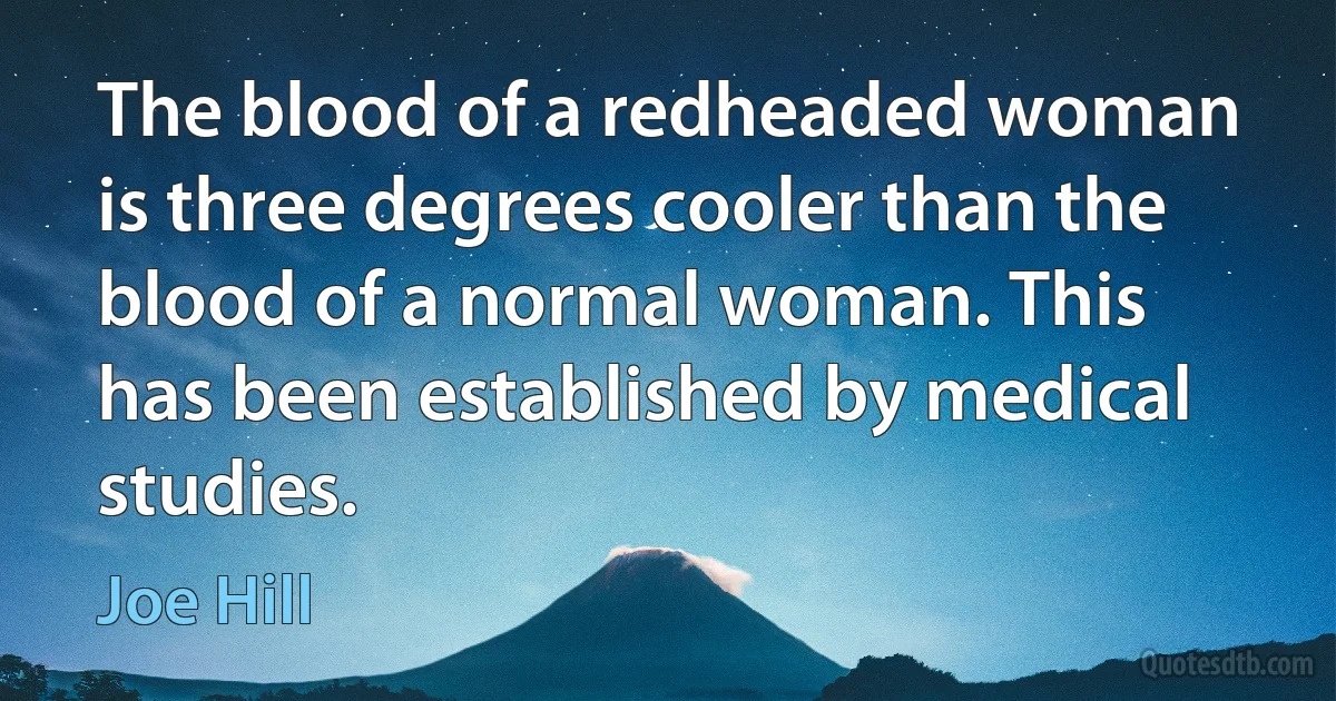 The blood of a redheaded woman is three degrees cooler than the blood of a normal woman. This has been established by medical studies. (Joe Hill)