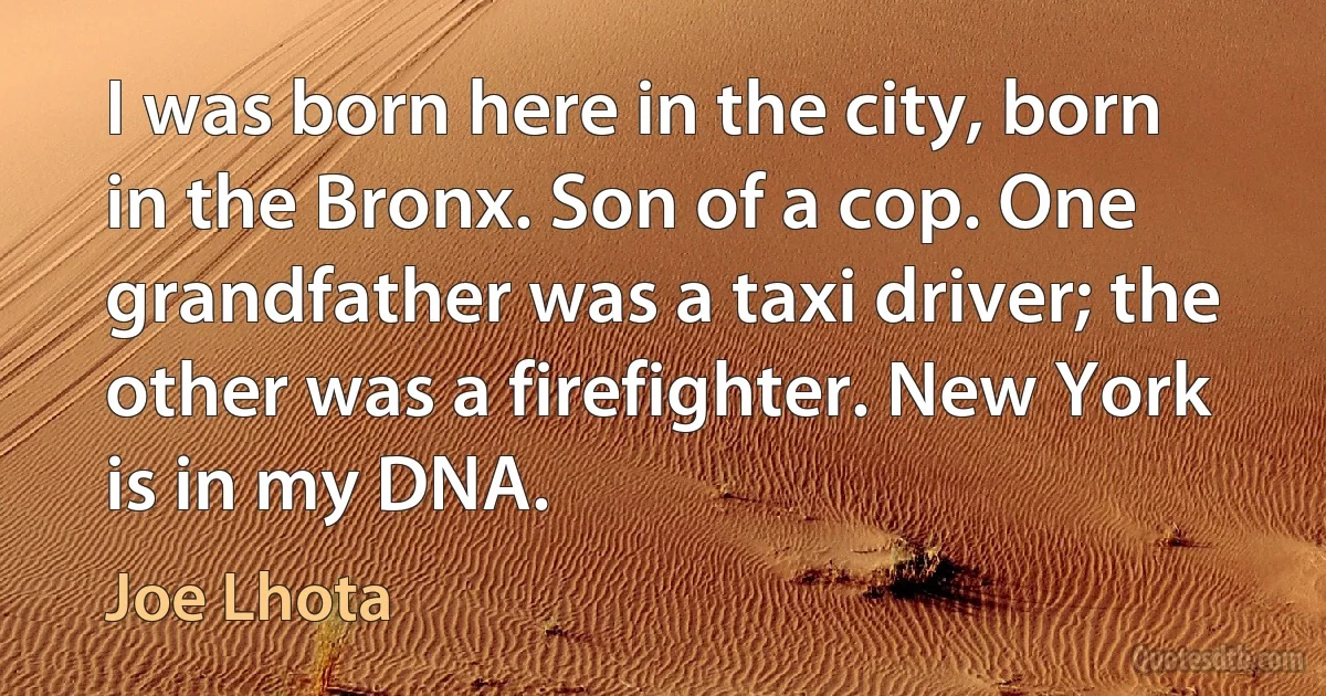 I was born here in the city, born in the Bronx. Son of a cop. One grandfather was a taxi driver; the other was a firefighter. New York is in my DNA. (Joe Lhota)