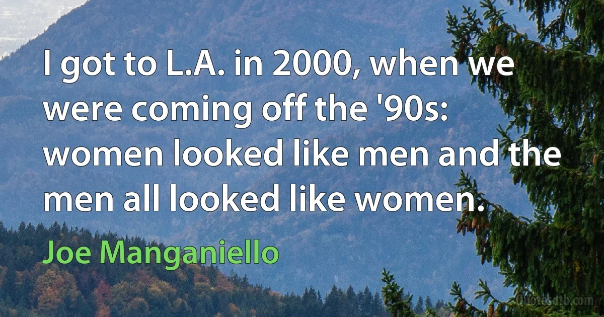 I got to L.A. in 2000, when we were coming off the '90s: women looked like men and the men all looked like women. (Joe Manganiello)