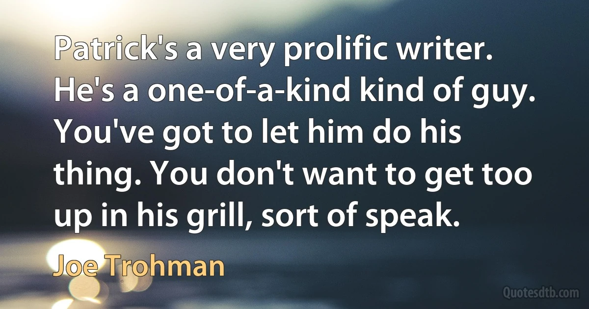 Patrick's a very prolific writer. He's a one-of-a-kind kind of guy. You've got to let him do his thing. You don't want to get too up in his grill, sort of speak. (Joe Trohman)