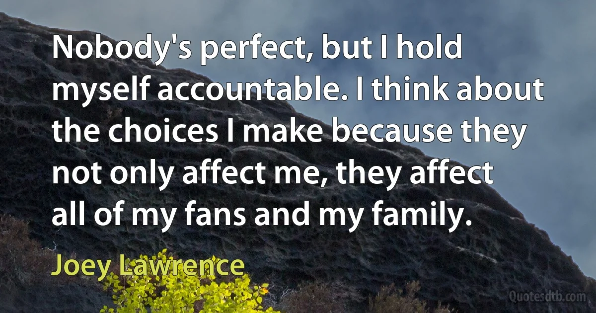 Nobody's perfect, but I hold myself accountable. I think about the choices I make because they not only affect me, they affect all of my fans and my family. (Joey Lawrence)